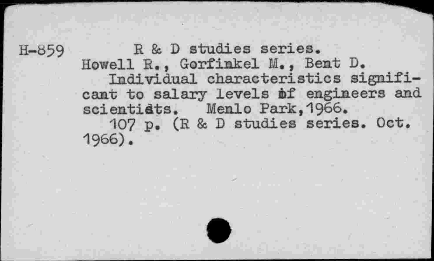 ﻿H-t>59	R & D studies series.
Howell R., Gorfinkel M., Bent D.
Individual characteristics significant to salary levels mf engineers and scientists. Menlo Park,1966.
iO7 p. (R & D studies series. Oct. 1966).